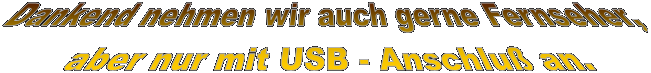 Dankend nehmen wir auch gerne Fernseher, 
aber nur mit USB - Anschlu an.